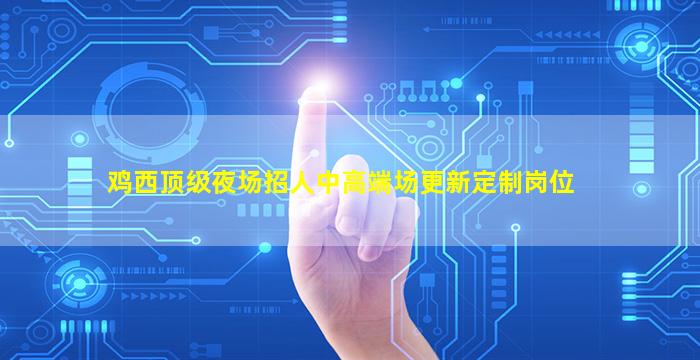 鸡西顶级夜场招人中高端场更新定制岗位